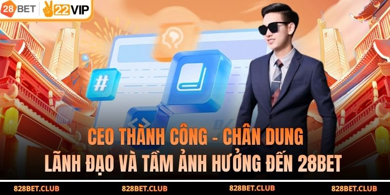 CEO Thành Công - Chân Dung Lãnh Đạo Và Tầm Ảnh Hưởng Đến 28BET